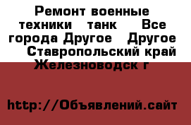 Ремонт военные техники ( танк)  - Все города Другое » Другое   . Ставропольский край,Железноводск г.